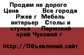 Продам не дорого › Цена ­ 5 000 - Все города, Ржев г. Мебель, интерьер » Столы и стулья   . Пермский край,Чусовой г.